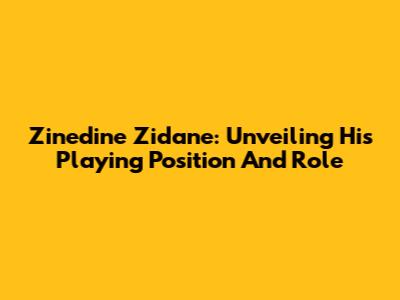 Zinedine Zidane: Unveiling His Playing Position And Role