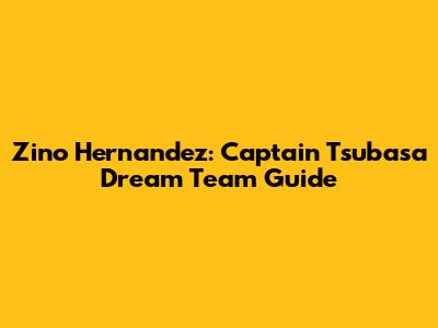 Zino Hernandez: Captain Tsubasa Dream Team Guide