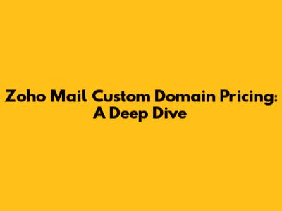 Zoho Mail Custom Domain Pricing: A Deep Dive